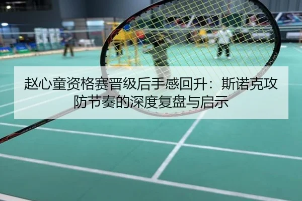 赵心童资格赛晋级后手感回升：斯诺克攻防节奏的深度复盘与启示