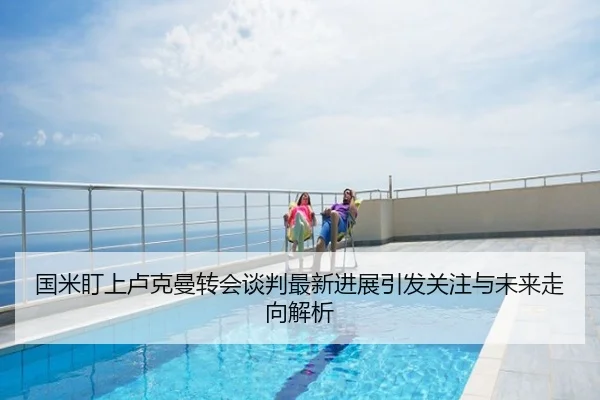 国米盯上卢克曼转会谈判最新进展引发关注与未来走向解析