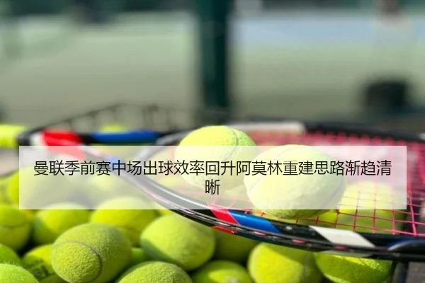 曼联季前赛中场出球效率回升阿莫林重建思路渐趋清晰