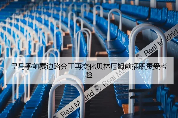 皇马季前赛边路分工再变化贝林厄姆前插职责受考验