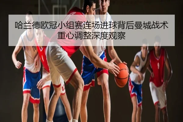 哈兰德欧冠小组赛连场进球背后曼城战术重心调整深度观察