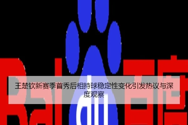 王楚钦新赛季首秀后相持球稳定性变化引发热议与深度观察