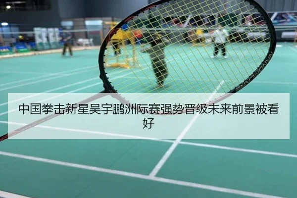 中国拳击新星吴宇鹏洲际赛强势晋级未来前景被看好