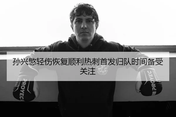 孙兴慜轻伤恢复顺利热刺首发归队时间备受关注