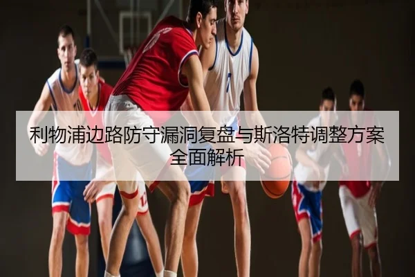 利物浦边路防守漏洞复盘与斯洛特调整方案全面解析