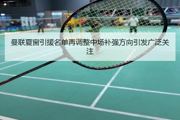 曼联夏窗引援名单再调整中场补强方向引发广泛关注