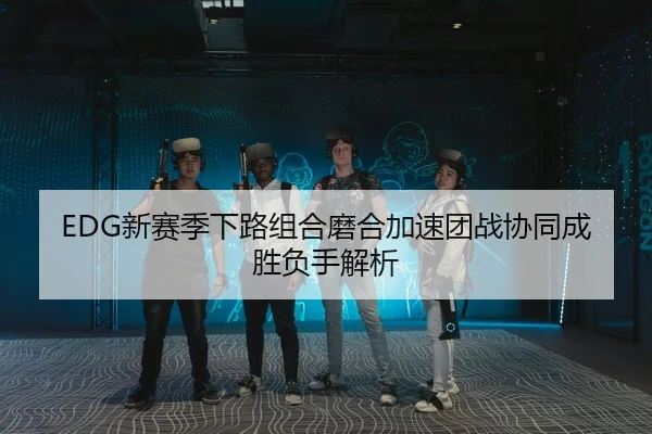 EDG新赛季下路组合磨合加速团战协同成胜负手解析