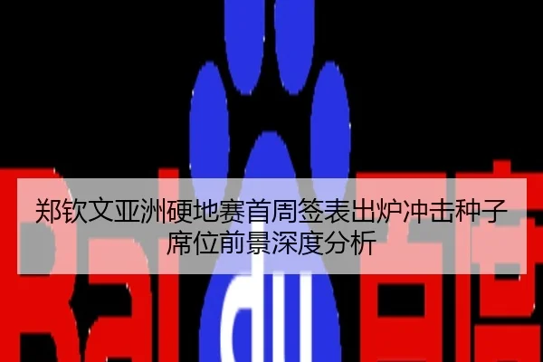 郑钦文亚洲硬地赛首周签表出炉冲击种子席位前景深度分析